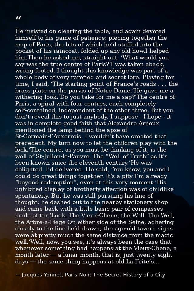 He insisted on clearing the table, and again devoted himself to his game of patience: piecing together the map of Paris, — Jacques Yonnet, Paris Noir: The Secret History of a City
