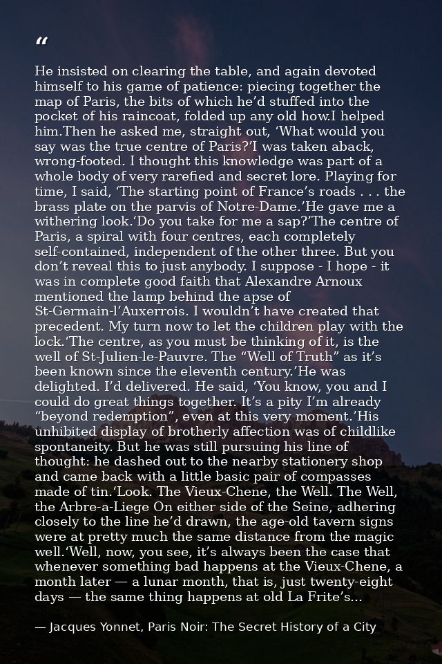 He insisted on clearing the table, and again devoted himself to his game of patience: piecing together the map of Paris, — Jacques Yonnet, Paris Noir: The Secret History of a City