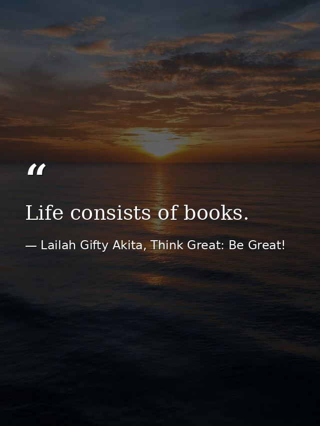 Life consists of books. — Lailah Gifty Akita, Think Great: Be Great!