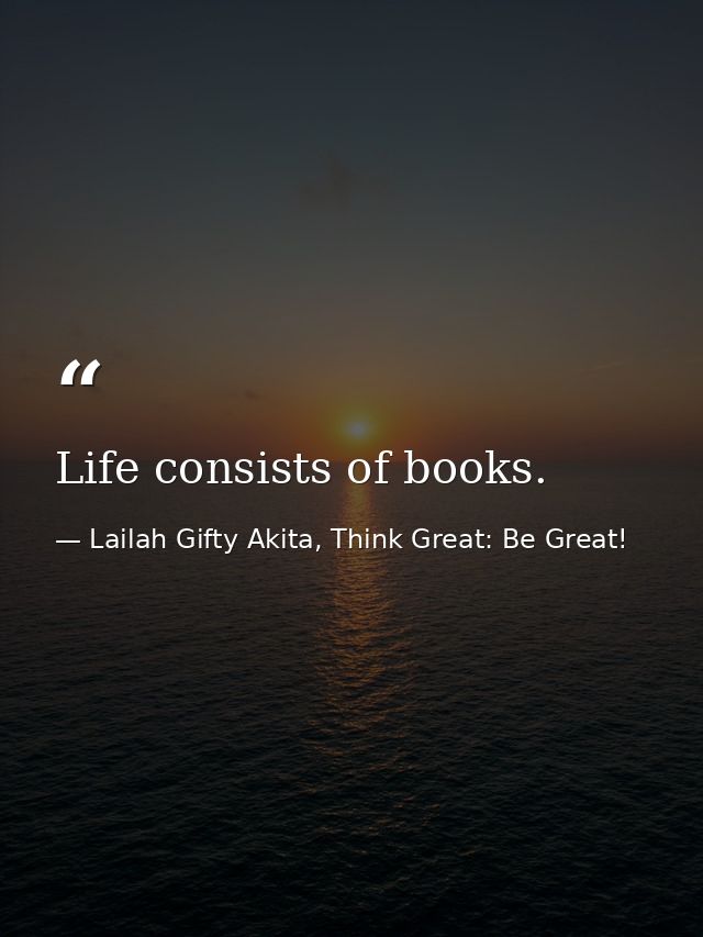 Life consists of books. — Lailah Gifty Akita, Think Great: Be Great!