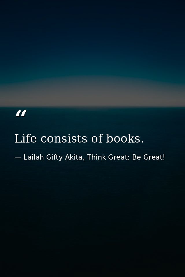 Life consists of books. — Lailah Gifty Akita, Think Great: Be Great!