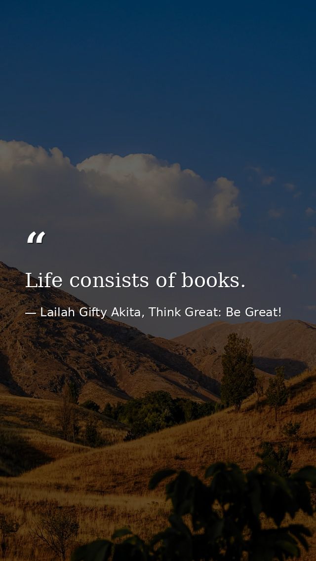 Life consists of books. — Lailah Gifty Akita, Think Great: Be Great!