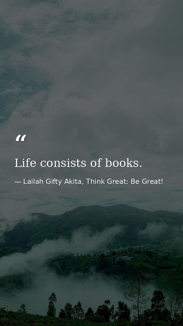 Life consists of books. — Lailah Gifty Akita, Think Great: Be Great!