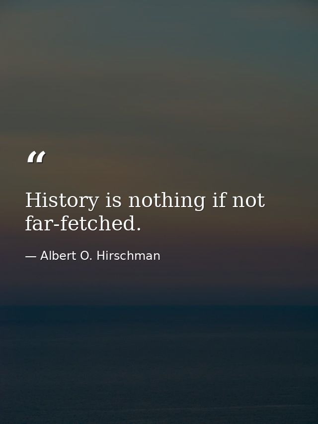 History is nothing if not far-fetched. — Albert O. Hirschman