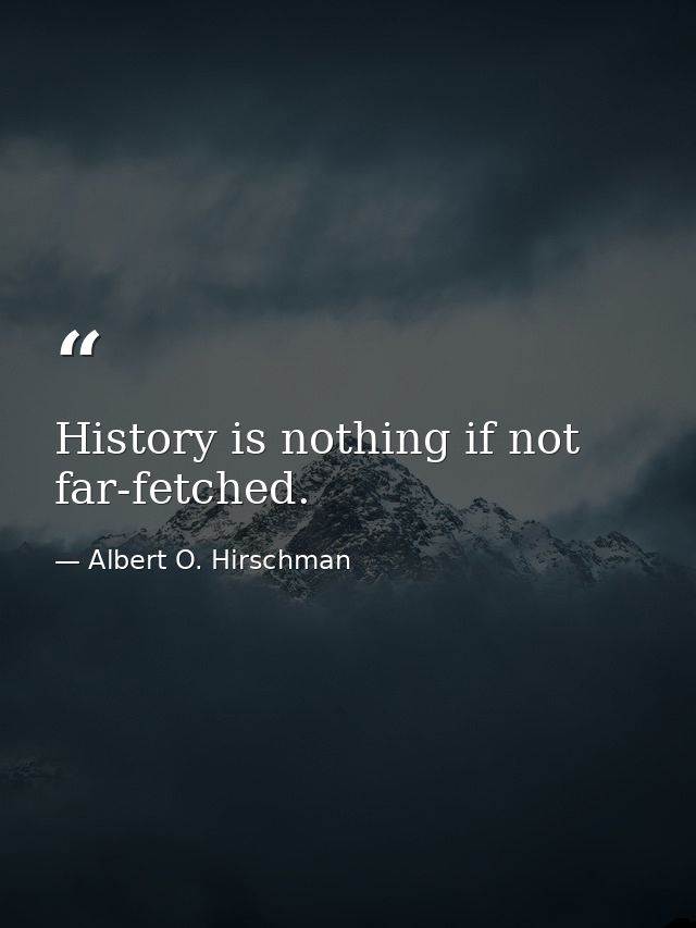 History is nothing if not far-fetched. — Albert O. Hirschman