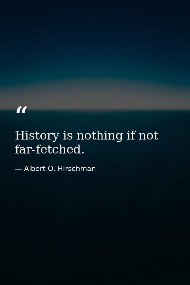 History is nothing if not far-fetched. — Albert O. Hirschman