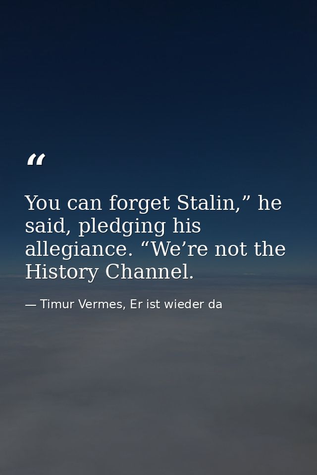 You can forget Stalin,” he said, pledging his allegiance. “We’re not the History Channel. — Timur Vermes, Er ist wieder da