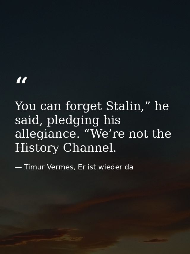 You can forget Stalin,” he said, pledging his allegiance. “We’re not the History Channel. — Timur Vermes, Er ist wieder da