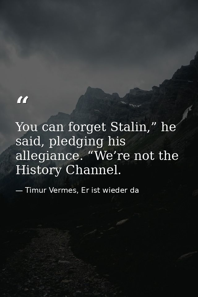 You can forget Stalin,” he said, pledging his allegiance. “We’re not the History Channel. — Timur Vermes, Er ist wieder da