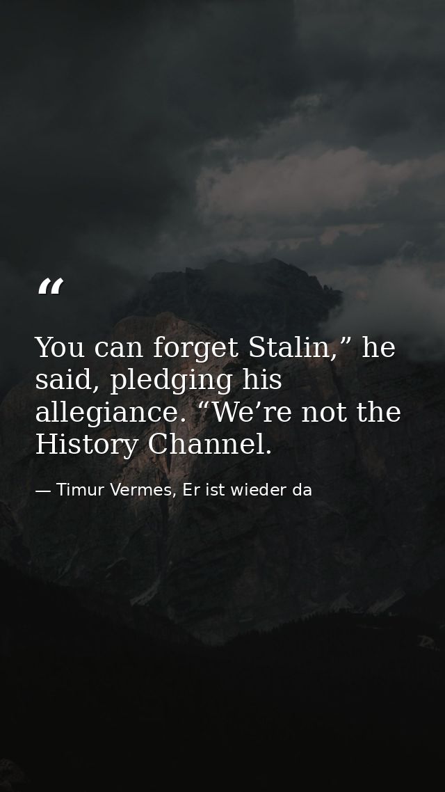 You can forget Stalin,” he said, pledging his allegiance. “We’re not the History Channel. — Timur Vermes, Er ist wieder da