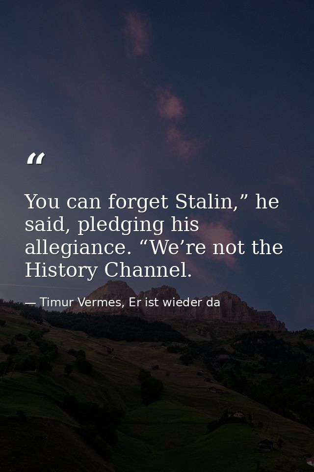 You can forget Stalin,” he said, pledging his allegiance. “We’re not the History Channel. — Timur Vermes, Er ist wieder da