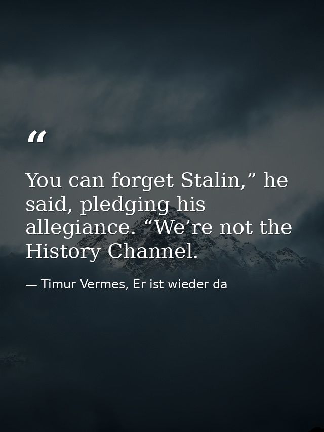 You can forget Stalin,” he said, pledging his allegiance. “We’re not the History Channel. — Timur Vermes, Er ist wieder da