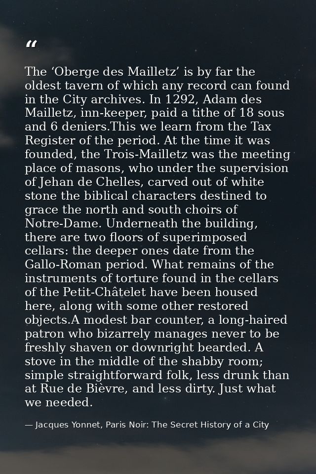 The ‘Oberge des Mailletz’ is by far the oldest tavern of which any record can found in the City archives. In 1292, Adam  — Jacques Yonnet, Paris Noir: The Secret History of a City