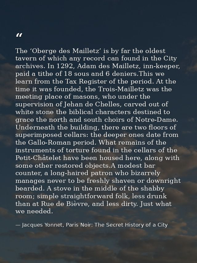 The ‘Oberge des Mailletz’ is by far the oldest tavern of which any record can found in the City archives. In 1292, Adam  — Jacques Yonnet, Paris Noir: The Secret History of a City