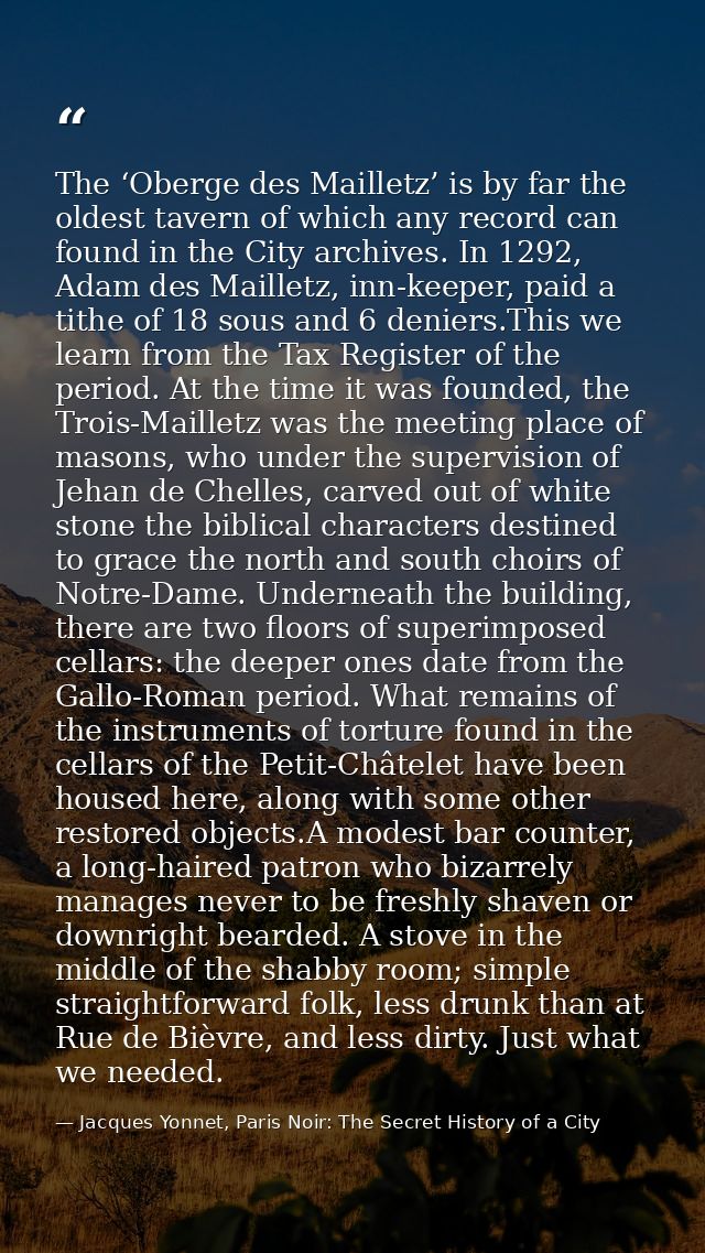 The ‘Oberge des Mailletz’ is by far the oldest tavern of which any record can found in the City archives. In 1292, Adam  — Jacques Yonnet, Paris Noir: The Secret History of a City