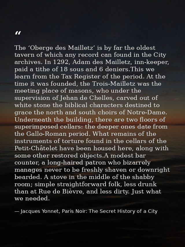 The ‘Oberge des Mailletz’ is by far the oldest tavern of which any record can found in the City archives. In 1292, Adam  — Jacques Yonnet, Paris Noir: The Secret History of a City