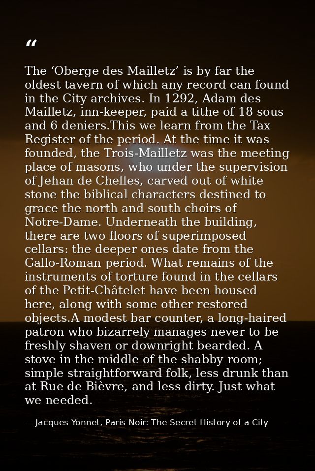 The ‘Oberge des Mailletz’ is by far the oldest tavern of which any record can found in the City archives. In 1292, Adam  — Jacques Yonnet, Paris Noir: The Secret History of a City