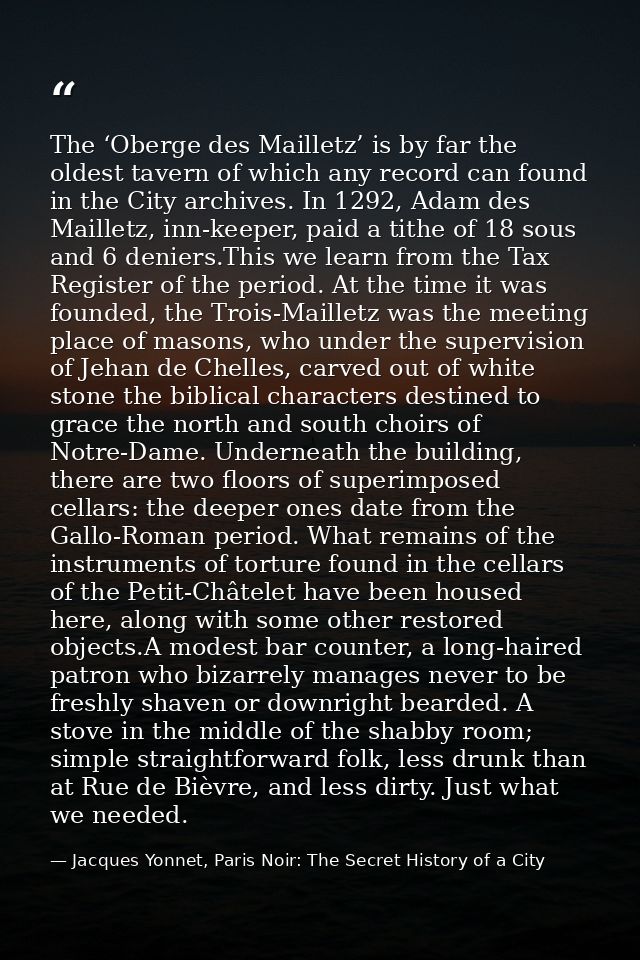 The ‘Oberge des Mailletz’ is by far the oldest tavern of which any record can found in the City archives. In 1292, Adam  — Jacques Yonnet, Paris Noir: The Secret History of a City