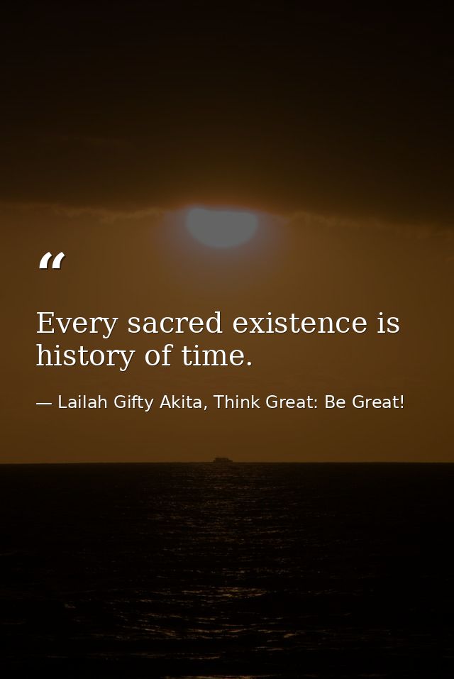 Every sacred existence is history of time. — Lailah Gifty Akita, Think Great: Be Great!