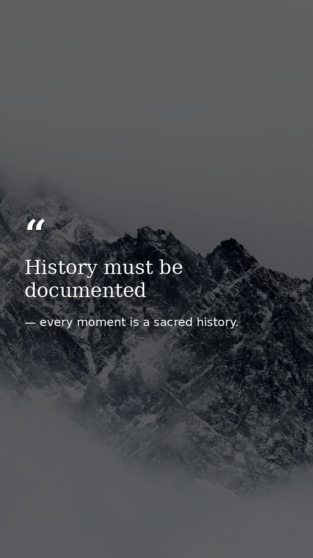 History must be documented — every moment is a sacred history.