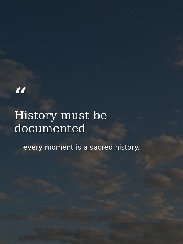 History must be documented — every moment is a sacred history.