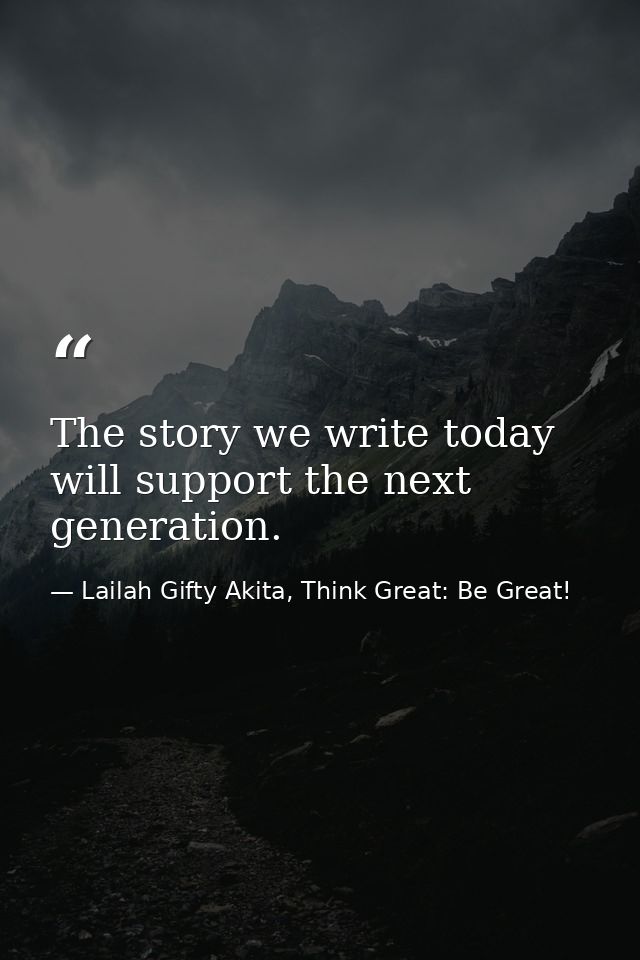 The story we write today will support the next generation. — Lailah Gifty Akita, Think Great: Be Great!