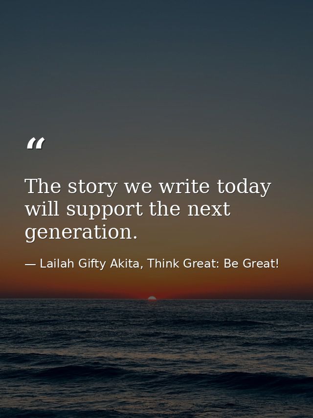 The story we write today will support the next generation. — Lailah Gifty Akita, Think Great: Be Great!