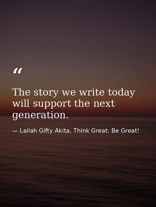 The story we write today will support the next generation. — Lailah Gifty Akita, Think Great: Be Great!