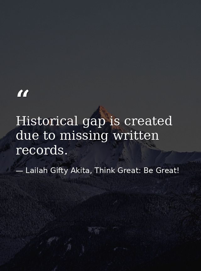 Historical gap is created due to missing written records. — Lailah Gifty Akita, Think Great: Be Great!
