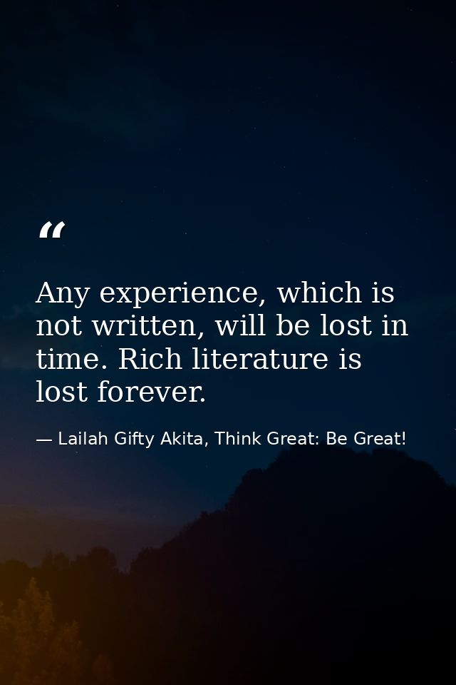 Any experience, which is not written, will be lost in time. Rich literature is lost forever. — Lailah Gifty Akita, Think Great: Be Great!