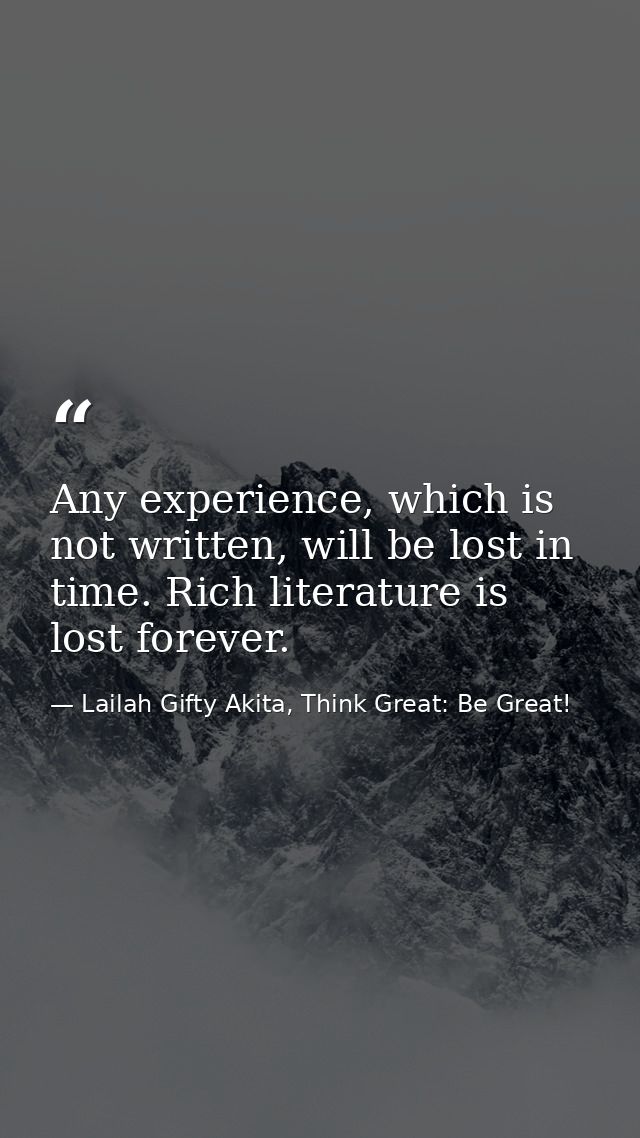 Any experience, which is not written, will be lost in time. Rich literature is lost forever. — Lailah Gifty Akita, Think Great: Be Great!