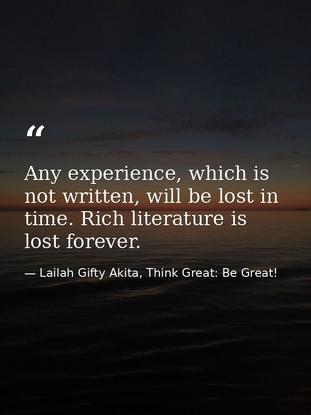 Any experience, which is not written, will be lost in time. Rich literature is lost forever. — Lailah Gifty Akita, Think Great: Be Great!