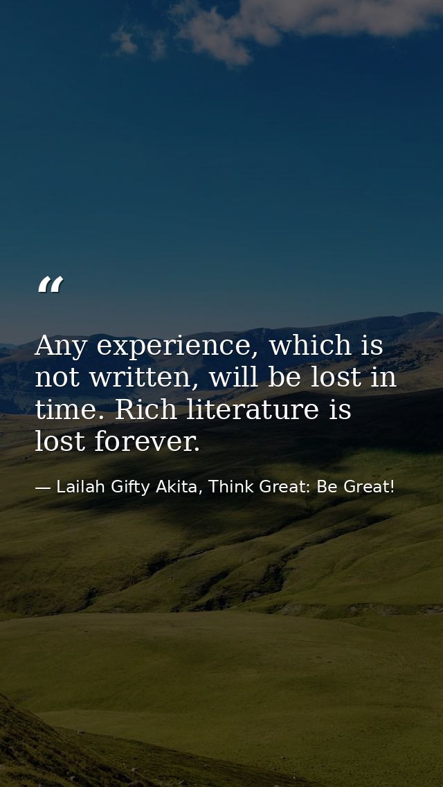 Any experience, which is not written, will be lost in time. Rich literature is lost forever. — Lailah Gifty Akita, Think Great: Be Great!