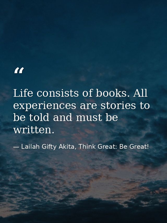 Life consists of books. All experiences are stories to be told and must be written. — Lailah Gifty Akita, Think Great: Be Great!