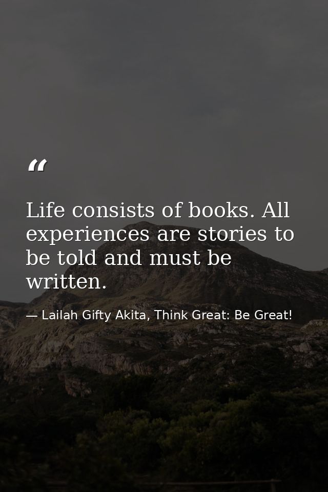 Life consists of books. All experiences are stories to be told and must be written. — Lailah Gifty Akita, Think Great: Be Great!