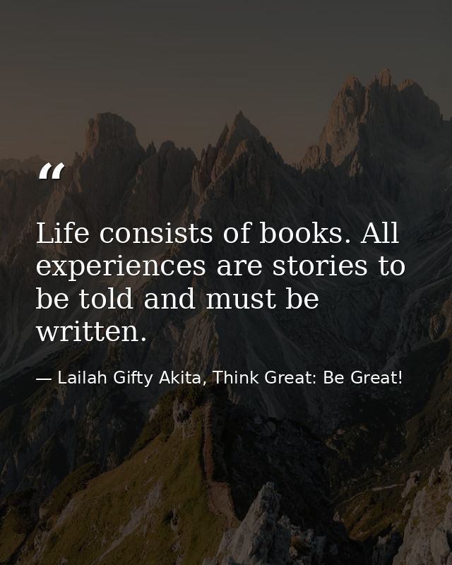 Life consists of books. All experiences are stories to be told and must be written. — Lailah Gifty Akita, Think Great: Be Great!