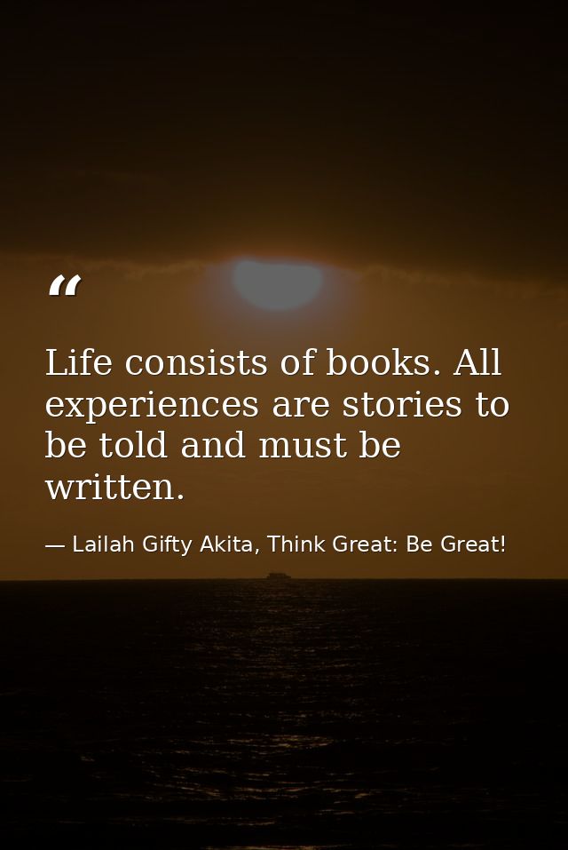 Life consists of books. All experiences are stories to be told and must be written. — Lailah Gifty Akita, Think Great: Be Great!