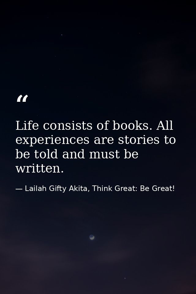 Life consists of books. All experiences are stories to be told and must be written. — Lailah Gifty Akita, Think Great: Be Great!