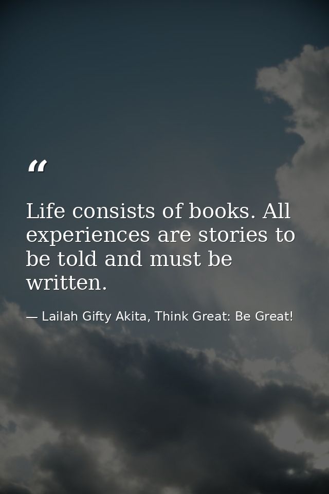 Life consists of books. All experiences are stories to be told and must be written. — Lailah Gifty Akita, Think Great: Be Great!