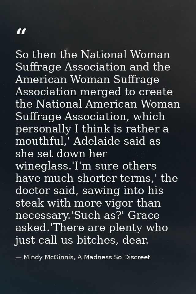 So then the National Woman Suffrage Association and the American Woman Suffrage Association merged to create the Nationa — Mindy McGinnis, A Madness So Discreet