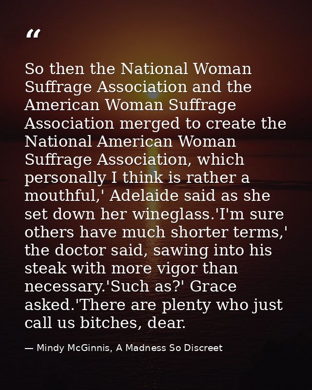 So then the National Woman Suffrage Association and the American Woman Suffrage Association merged to create the Nationa — Mindy McGinnis, A Madness So Discreet