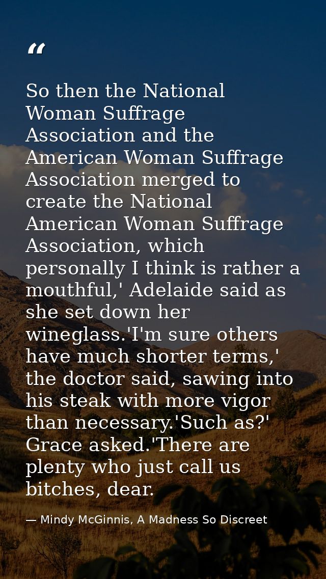 So then the National Woman Suffrage Association and the American Woman Suffrage Association merged to create the Nationa — Mindy McGinnis, A Madness So Discreet