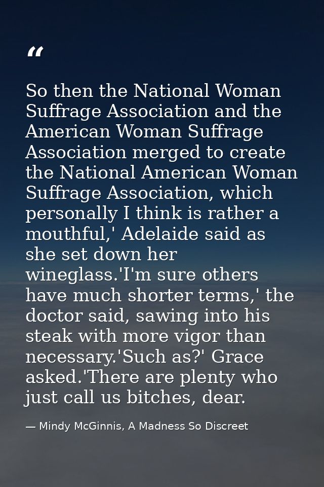 So then the National Woman Suffrage Association and the American Woman Suffrage Association merged to create the Nationa — Mindy McGinnis, A Madness So Discreet