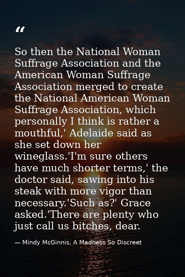 So then the National Woman Suffrage Association and the American Woman Suffrage Association merged to create the Nationa — Mindy McGinnis, A Madness So Discreet