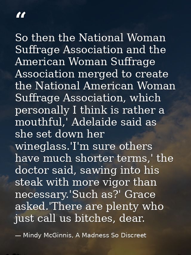 So then the National Woman Suffrage Association and the American Woman Suffrage Association merged to create the Nationa — Mindy McGinnis, A Madness So Discreet