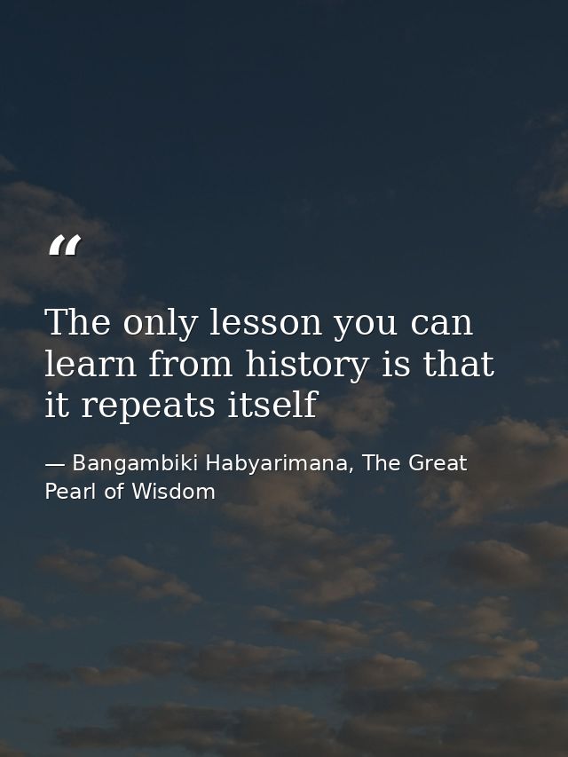 The only lesson you can learn from history is that it repeats itself — Bangambiki Habyarimana, The Great Pearl of Wisdom