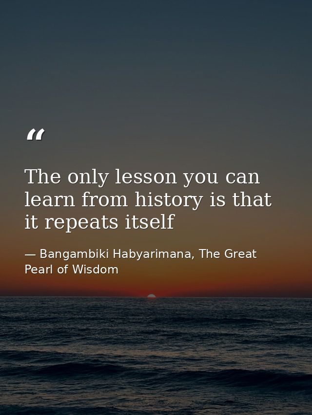 The only lesson you can learn from history is that it repeats itself — Bangambiki Habyarimana, The Great Pearl of Wisdom