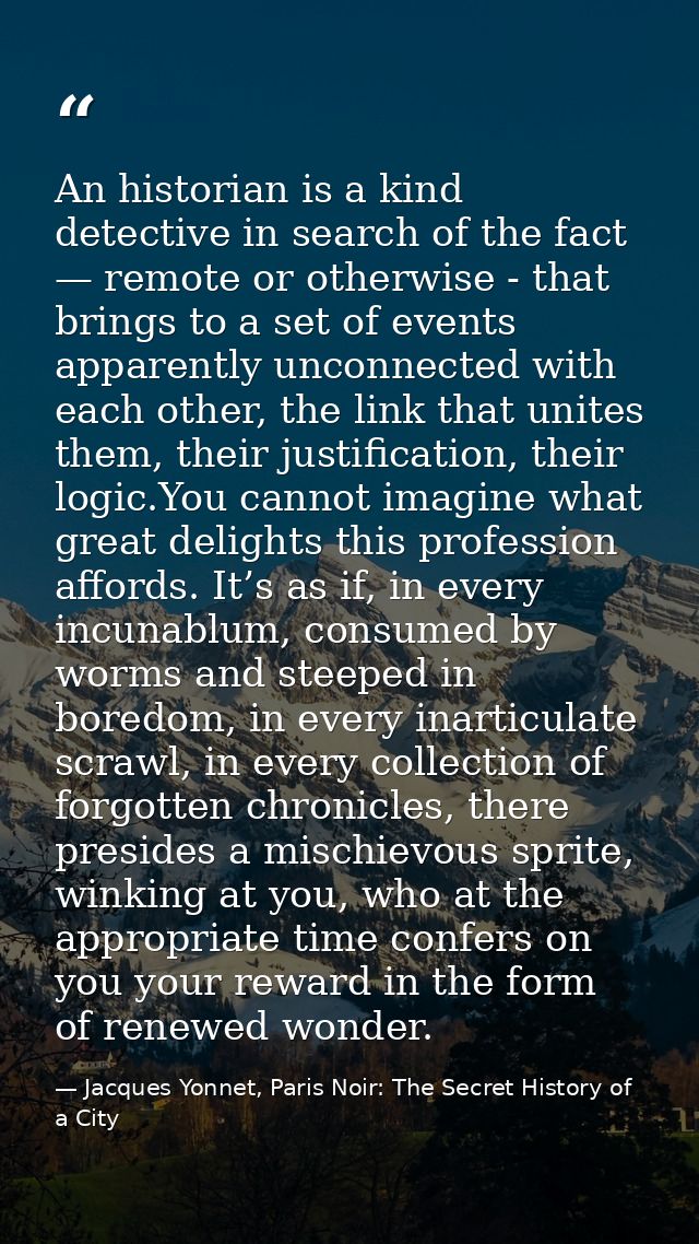 An historian is a kind detective in search of the fact — remote or otherwise - that brings to a set of events apparently — Jacques Yonnet, Paris Noir: The Secret History of a City