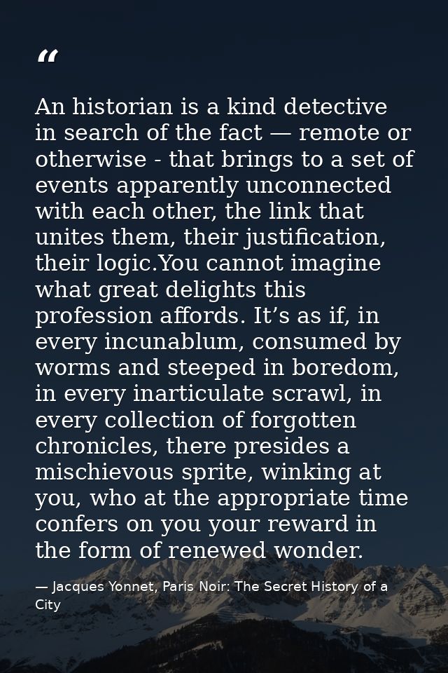 An historian is a kind detective in search of the fact — remote or otherwise - that brings to a set of events apparently — Jacques Yonnet, Paris Noir: The Secret History of a City