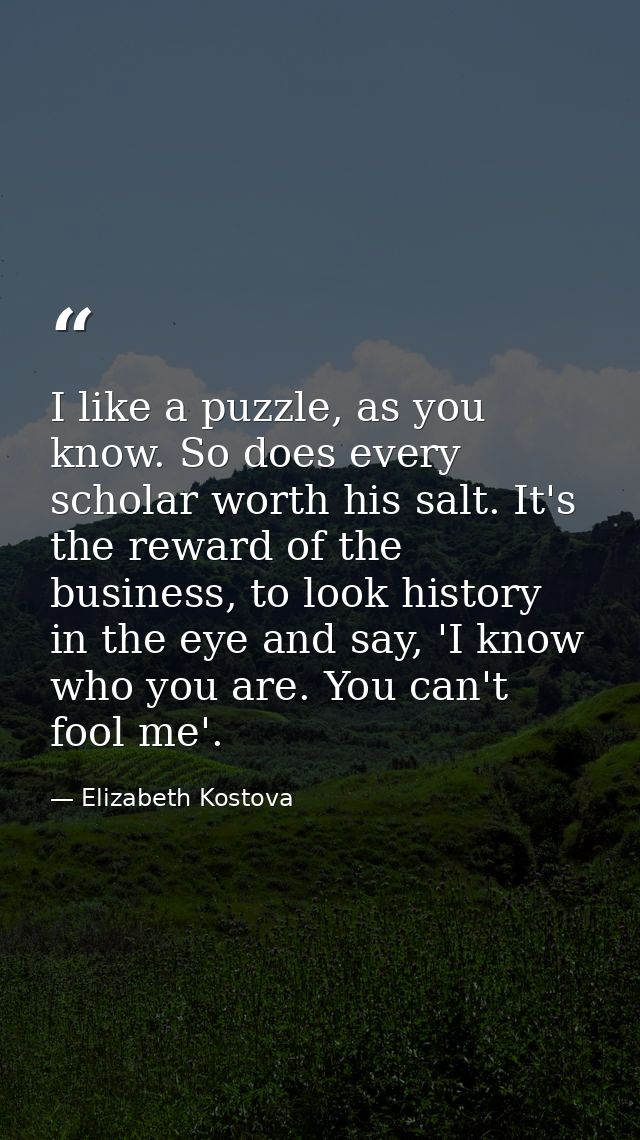 I like a puzzle, as you know. So does every scholar worth his salt. It's the reward of the business, to look history in  — Elizabeth Kostova